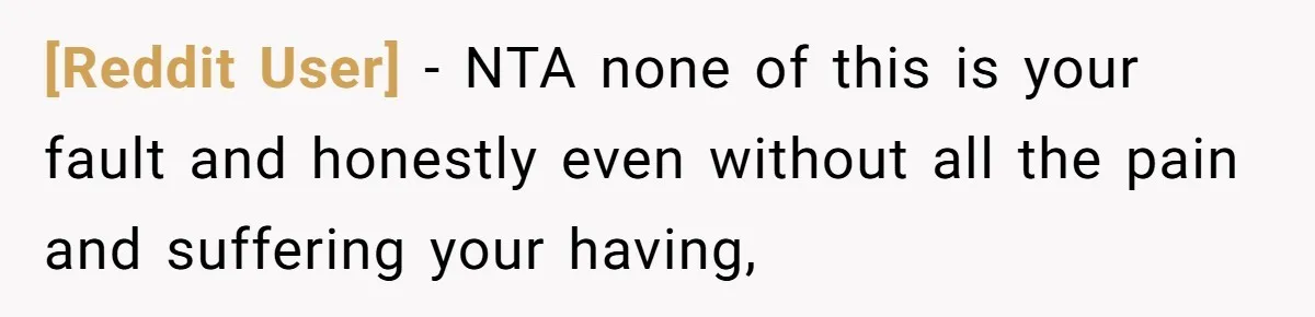 [Reddit User] − NTA none of this is your fault and honestly even without all the pain and suffering your having,