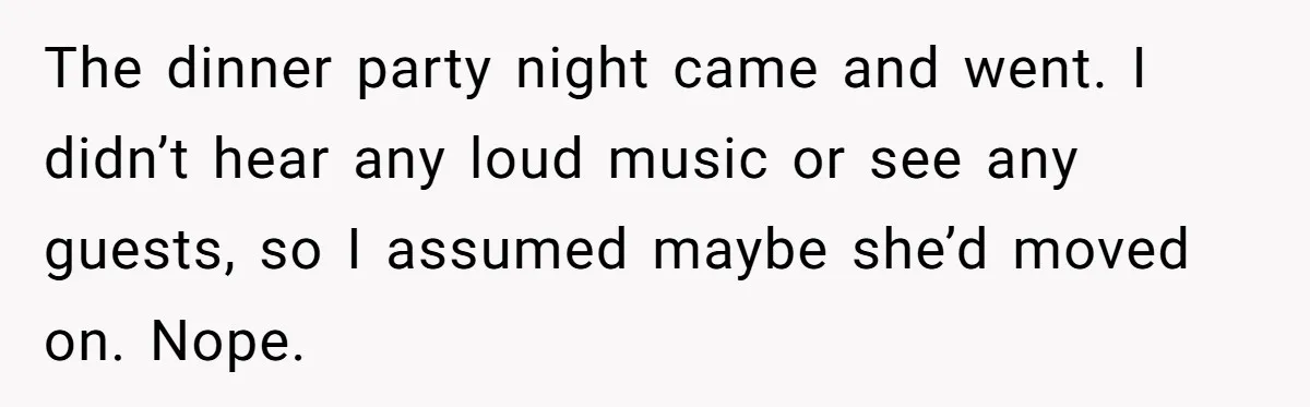 The dinner party night came and went. I didn’t hear any loud music or see any guests, so I assumed maybe she’d moved on. Nope.
