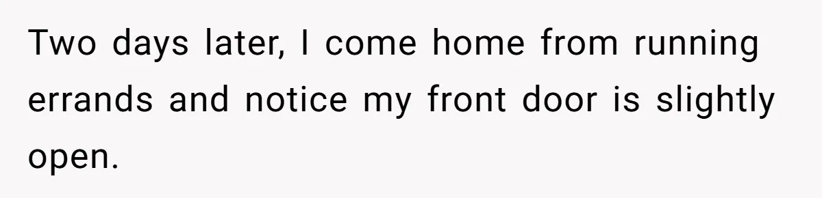 Two days later, I come home from running errands and notice my front door is slightly open.