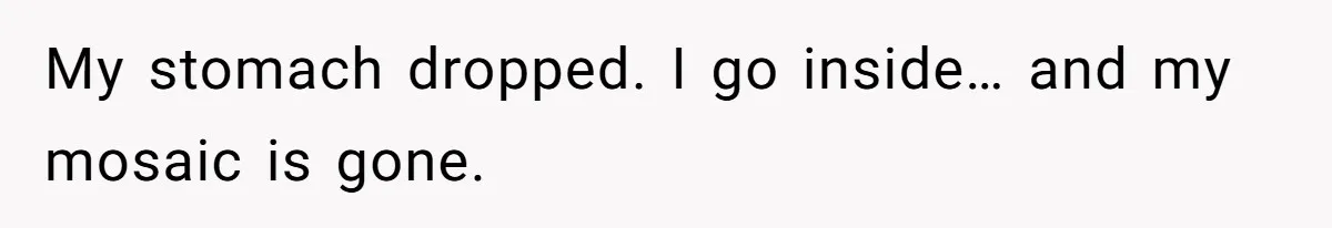 My stomach dropped. I go inside… and my mosaic is gone.