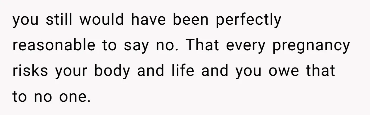 you still would have been perfectly reasonable to say no. That every pregnancy risks your body and life and you owe that to no one.