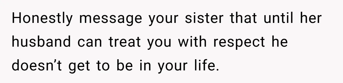 Honestly message your sister that until her husband can treat you with respect he doesn’t get to be in your life.