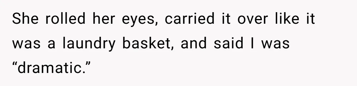 She rolled her eyes, carried it over like it was a laundry basket, and said I was “dramatic.”