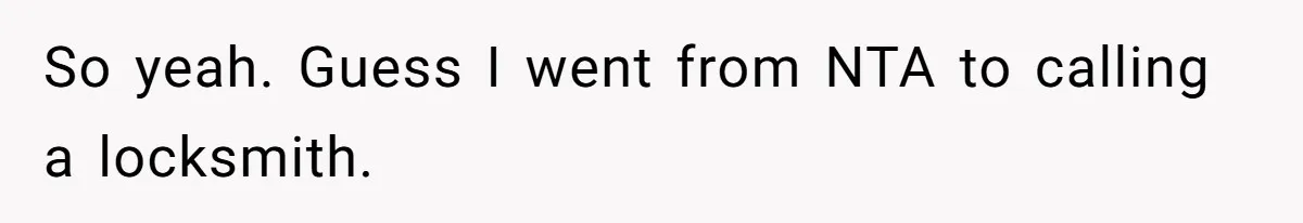 So yeah. Guess I went from NTA to calling a locksmith.