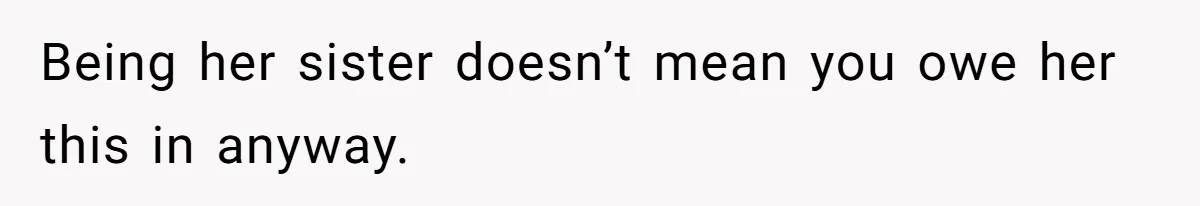 Being her sister doesn’t mean you owe her this in anyway.