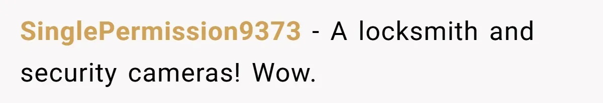 SinglePermission9373 − A locksmith and security cameras! Wow.