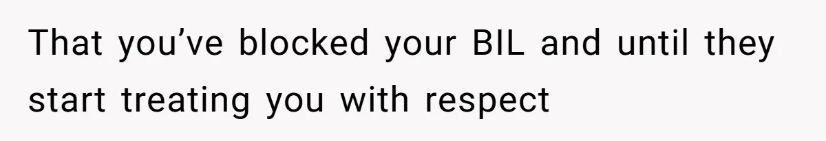 That you’ve blocked your BIL and until they start treating you with respect