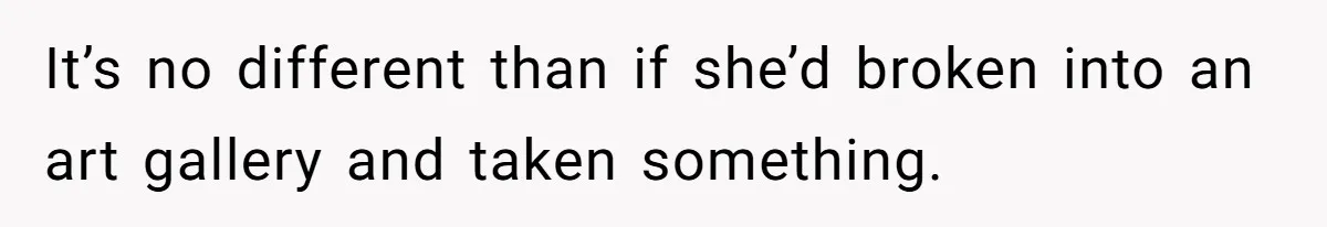 It’s no different than if she’d broken into an art gallery and taken something.
