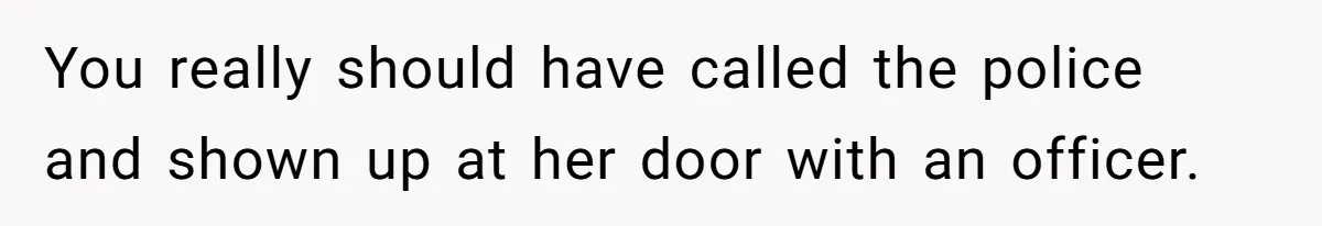 You really should have called the police and shown up at her door with an officer.