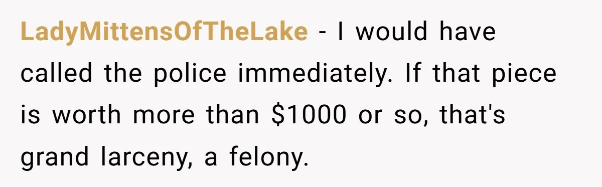 LadyMittensOfTheLake − I would have called the police immediately. If that piece is worth more than $1000 or so, that's grand larceny, a felony.