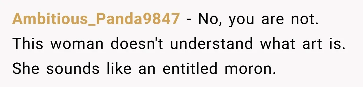 Ambitious_Panda9847 − No, you are not. This woman doesn't understand what art is. She sounds like an entitled moron.