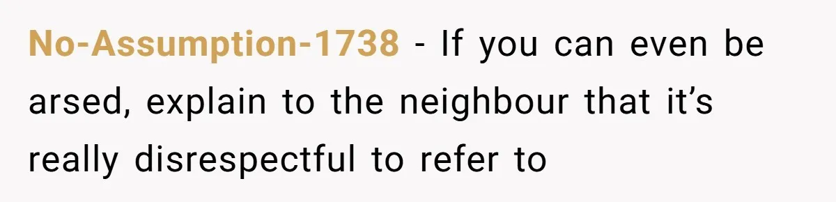No-Assumption-1738 − If you can even be arsed, explain to the neighbour that it’s really disrespectful to refer to