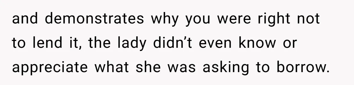 and demonstrates why you were right not to lend it, the lady didn’t even know or appreciate what she was asking to borrow.