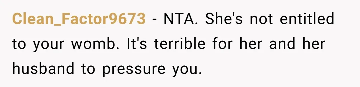 Clean_Factor9673 − NTA. She's not entitled to your womb. It's terrible for her and her husband to pressure you.