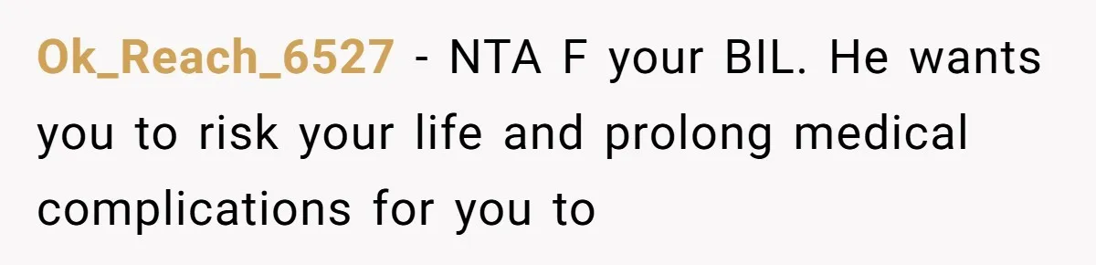 Ok_Reach_6527 − NTA F your BIL. He wants you to risk your life and prolong medical complications for you to