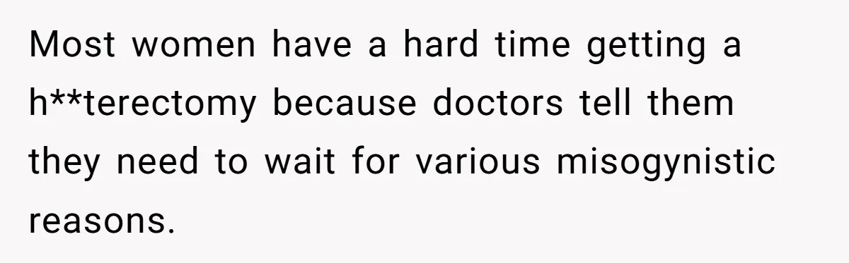 Most women have a hard time getting a h**terectomy because doctors tell them they need to wait for various misogynistic reasons.