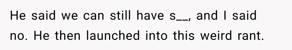 He said we can still have s__, and I said no. He then launched into this weird rant.