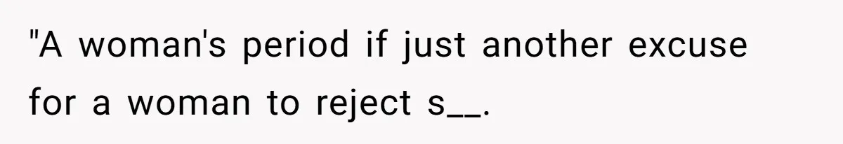 "A woman's period if just another excuse for a woman to reject s__.