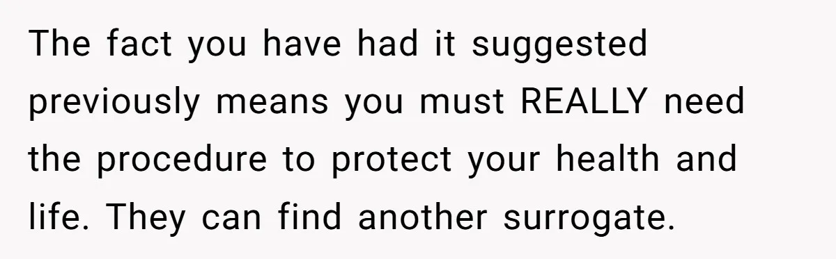 The fact you have had it suggested previously means you must REALLY need the procedure to protect your health and life. They can find another surrogate.
