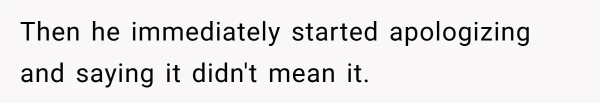 Then he immediately started apologizing and saying it didn't mean it.