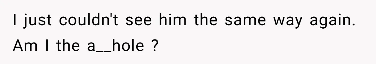 I just couldn't see him the same way again. Am I the a__hole ?