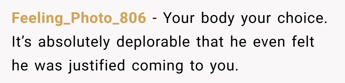 Feeling_Photo_806 − Your body your choice. It’s absolutely deplorable that he even felt he was justified coming to you.