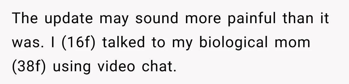 The update may sound more painful than it was. I (16f) talked to my biological mom (38f) using video chat.