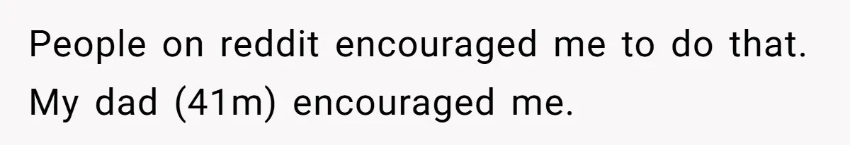 People on reddit encouraged me to do that. My dad (41m) encouraged me.