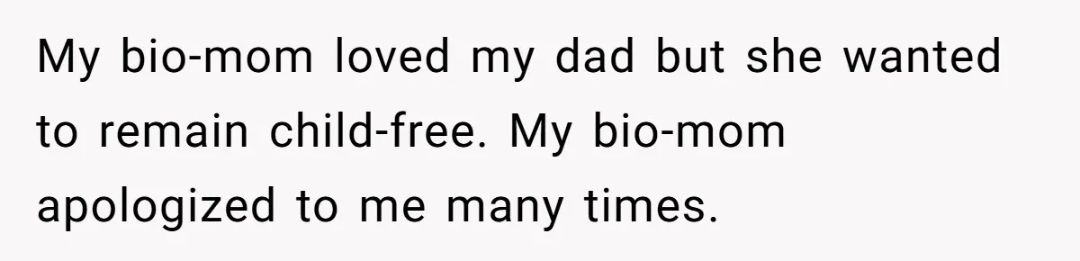 My bio-mom loved my dad but she wanted to remain child-free. My bio-mom apologized to me many times.