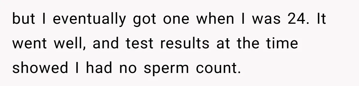 but I eventually got one when I was 24. It went well, and test results at the time showed I had no sperm count.