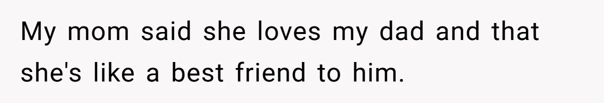 My mom said she loves my dad and that she's like a best friend to him.