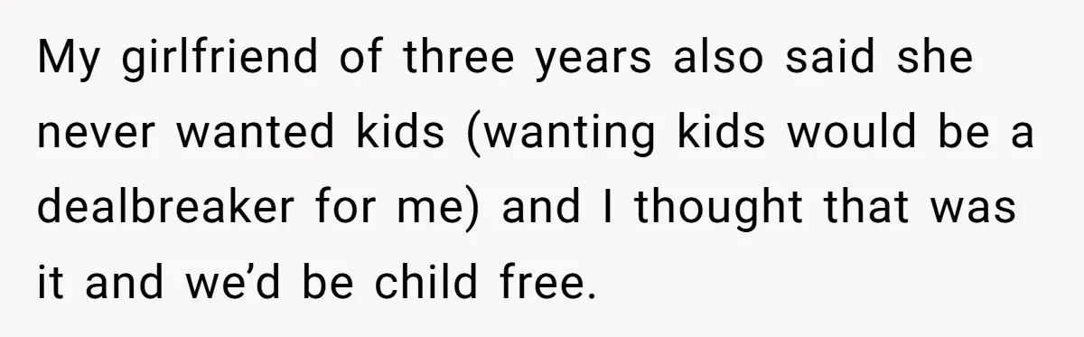 My girlfriend of three years also said she never wanted kids (wanting kids would be a dealbreaker for me) and I thought that was it and we’d be child free.