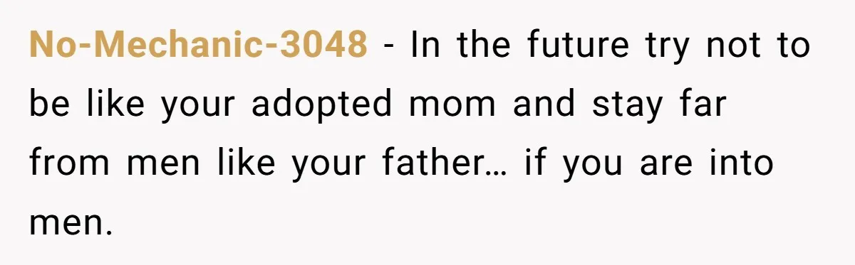 No-Mechanic-3048 − In the future try not to be like your adopted mom and stay far from men like your father… if you are into men.