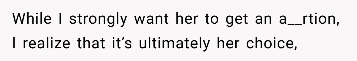 While I strongly want her to get an a__rtion, I realize that it’s ultimately her choice,