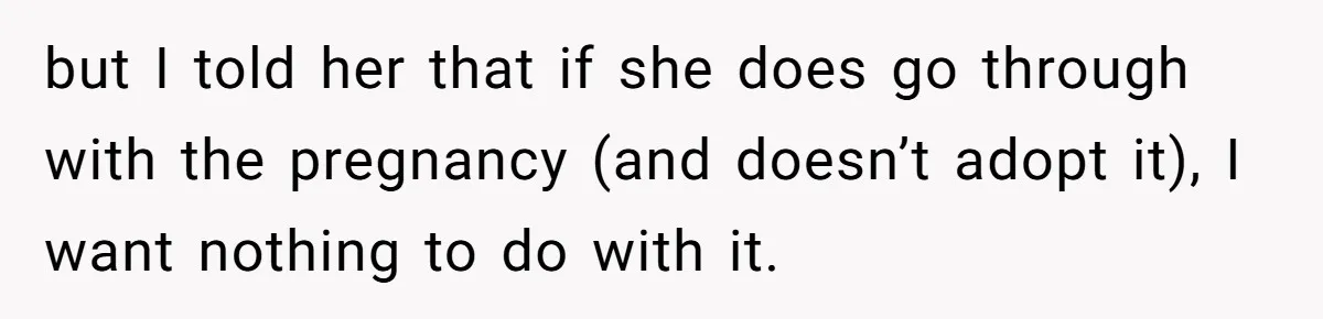 but I told her that if she does go through with the pregnancy (and doesn’t adopt it), I want nothing to do with it.