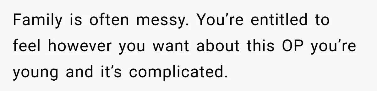 Family is often messy. You’re entitled to feel however you want about this OP you’re young and it’s complicated.