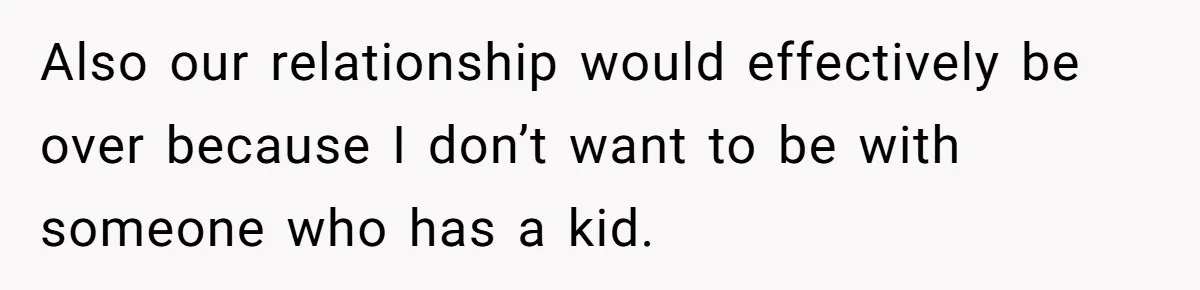 Also our relationship would effectively be over because I don’t want to be with someone who has a kid.