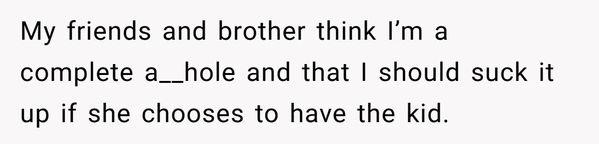 My friends and brother think I’m a complete a__hole and that I should suck it up if she chooses to have the kid.