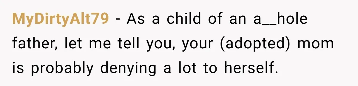 MyDirtyAlt79 − As a child of an a__hole father, let me tell you, your (adopted) mom is probably denying a lot to herself.