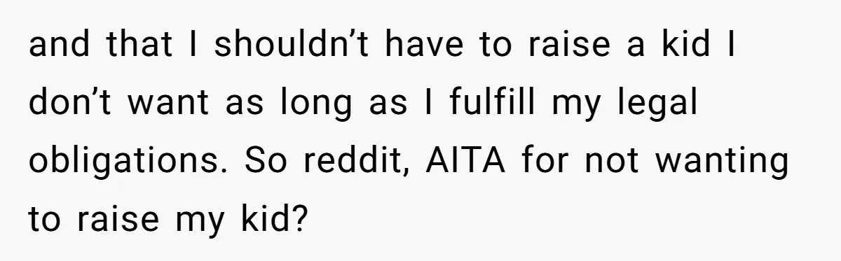 and that I shouldn’t have to raise a kid I don’t want as long as I fulfill my legal obligations. So reddit, AITA for not wanting to raise my kid?