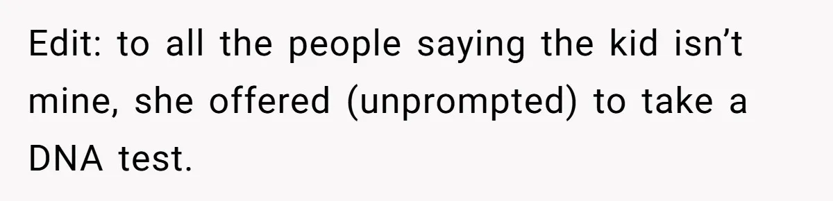 Edit: to all the people saying the kid isn’t mine, she offered (unprompted) to take a DNA test.