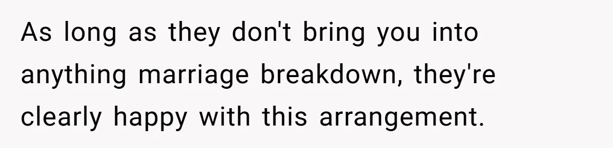 As long as they don't bring you into anything marriage breakdown, they're clearly happy with this arrangement.