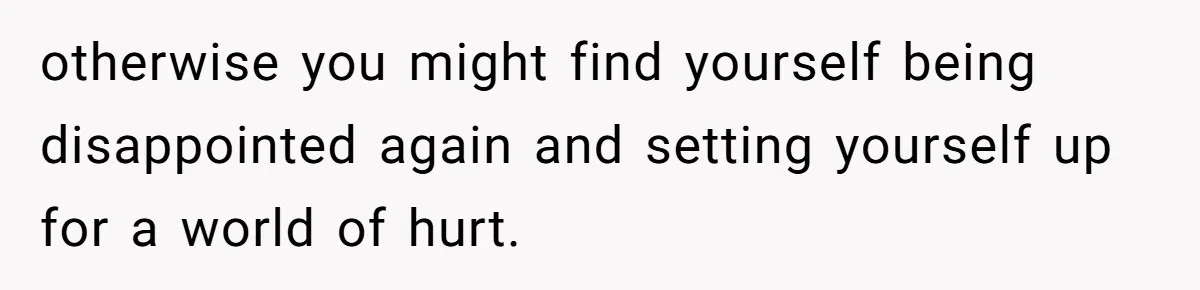 otherwise you might find yourself being disappointed again and setting yourself up for a world of hurt.