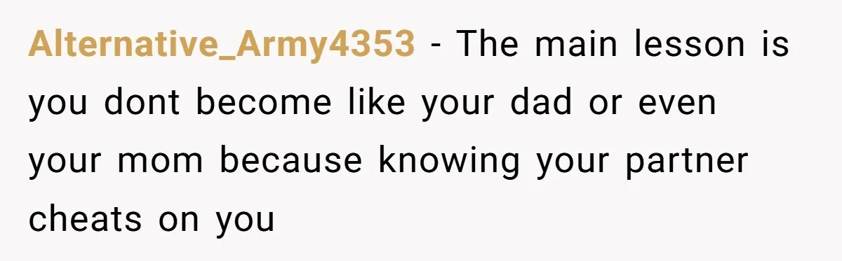 Alternative_Army4353 − The main lesson is you dont become like your dad or even your mom because knowing your partner cheats on you