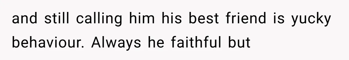 and still calling him his best friend is yucky behaviour. Always he faithful but