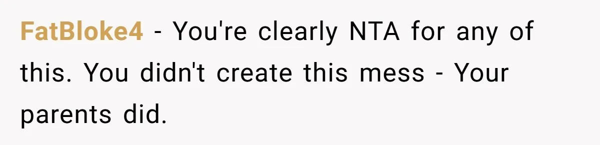 FatBloke4 − You're clearly NTA for any of this. You didn't create this mess - Your parents did.