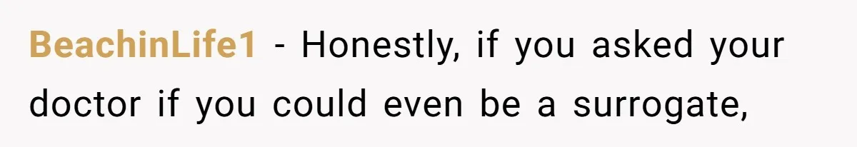 BeachinLife1 − Honestly, if you asked your doctor if you could even be a surrogate,