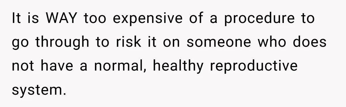 It is WAY too expensive of a procedure to go through to risk it on someone who does not have a normal, healthy reproductive system.