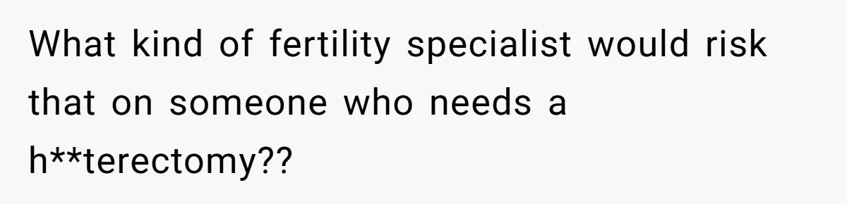 What kind of fertility specialist would risk that on someone who needs a h**terectomy??
