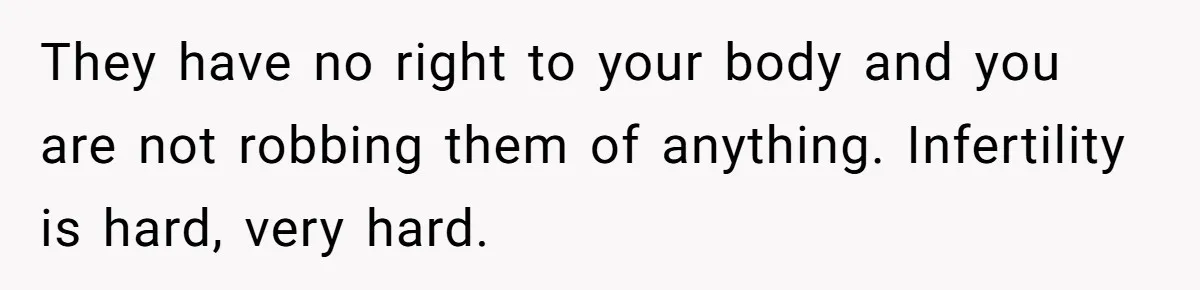 They have no right to your body and you are not robbing them of anything. Infertility is hard, very hard.